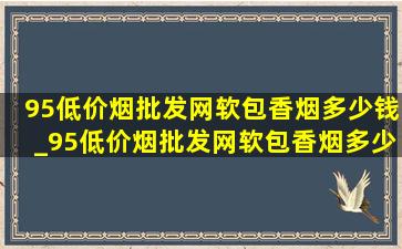 95(低价烟批发网)软包香烟多少钱_95(低价烟批发网)软包香烟多少钱一包