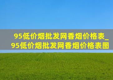 95(低价烟批发网)香烟价格表_95(低价烟批发网)香烟价格表图