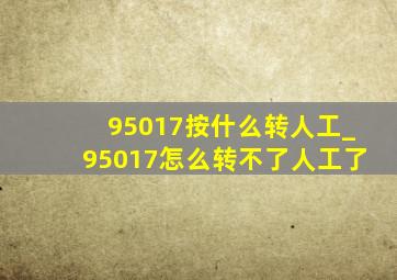 95017按什么转人工_95017怎么转不了人工了