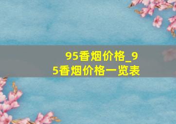 95香烟价格_95香烟价格一览表