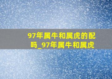 97年属牛和属虎的配吗_97年属牛和属虎