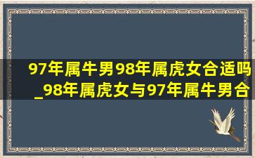 97年属牛男98年属虎女合适吗_98年属虎女与97年属牛男合吗