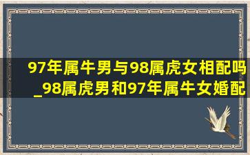 97年属牛男与98属虎女相配吗_98属虎男和97年属牛女婚配