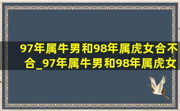 97年属牛男和98年属虎女合不合_97年属牛男和98年属虎女婚配指数