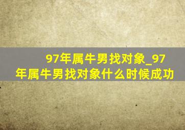 97年属牛男找对象_97年属牛男找对象什么时候成功