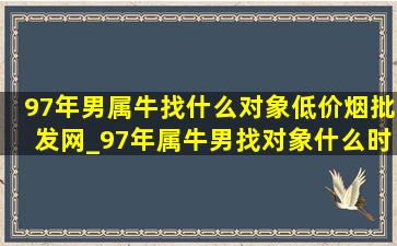 97年男属牛找什么对象(低价烟批发网)_97年属牛男找对象什么时候成功