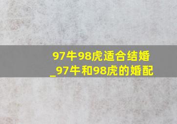 97牛98虎适合结婚_97牛和98虎的婚配