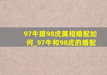 97牛跟98虎属相婚配如何_97牛和98虎的婚配