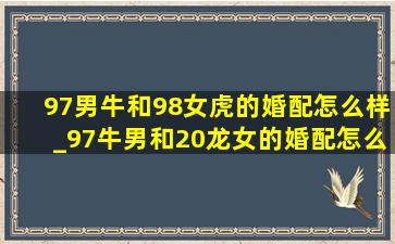 97男牛和98女虎的婚配怎么样_97牛男和20龙女的婚配怎么样