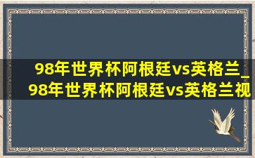 98年世界杯阿根廷vs英格兰_98年世界杯阿根廷vs英格兰视频