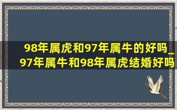 98年属虎和97年属牛的好吗_97年属牛和98年属虎结婚好吗