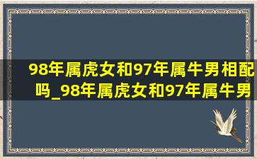 98年属虎女和97年属牛男相配吗_98年属虎女和97年属牛男的婚配