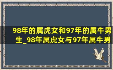 98年的属虎女和97年的属牛男生_98年属虎女与97年属牛男合吗