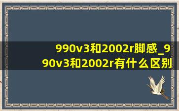 990v3和2002r脚感_990v3和2002r有什么区别