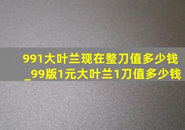 991大叶兰现在整刀值多少钱_99版1元大叶兰1刀值多少钱