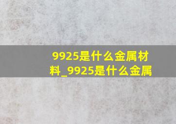 9925是什么金属材料_9925是什么金属