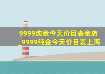 9999纯金今天价目表金店_9999纯金今天价目表上海