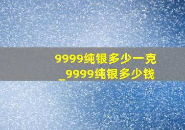 9999纯银多少一克_9999纯银多少钱