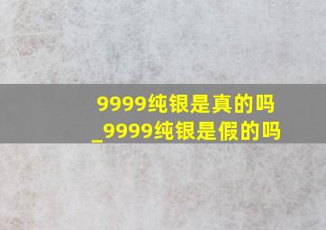 9999纯银是真的吗_9999纯银是假的吗