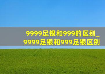 9999足银和999的区别_9999足银和999足银区别