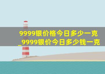 9999银价格今日多少一克_9999银价今日多少钱一克