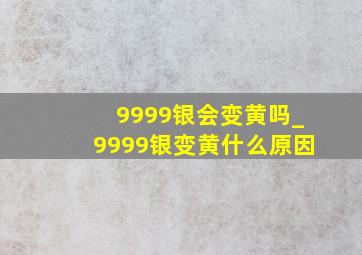 9999银会变黄吗_9999银变黄什么原因