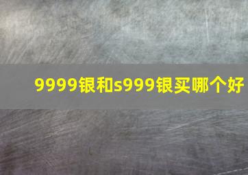 9999银和s999银买哪个好