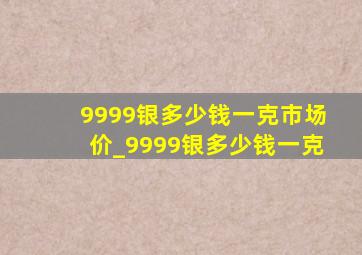 9999银多少钱一克市场价_9999银多少钱一克