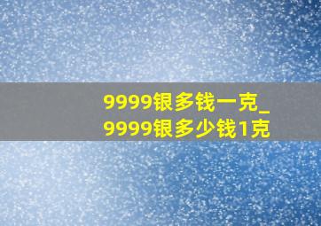 9999银多钱一克_9999银多少钱1克