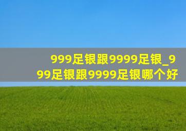 999足银跟9999足银_999足银跟9999足银哪个好