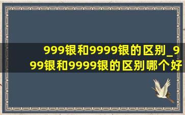 999银和9999银的区别_999银和9999银的区别哪个好