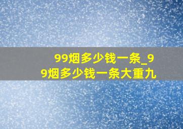 99烟多少钱一条_99烟多少钱一条大重九