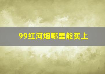 99红河烟哪里能买上