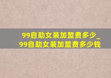 99自助女装加盟费多少_99自助女装加盟费多少钱