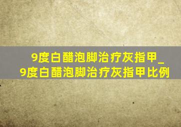 9度白醋泡脚治疗灰指甲_9度白醋泡脚治疗灰指甲比例