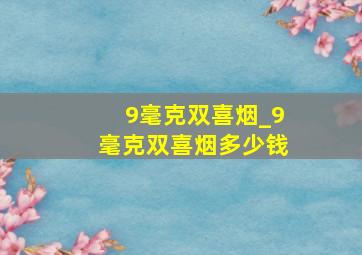 9毫克双喜烟_9毫克双喜烟多少钱