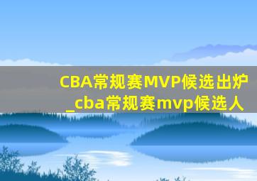 CBA常规赛MVP候选出炉_cba常规赛mvp候选人