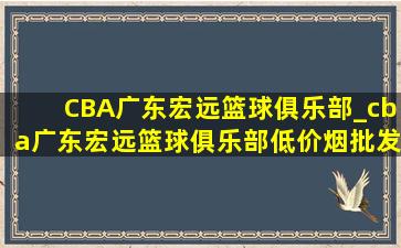 CBA广东宏远篮球俱乐部_cba广东宏远篮球俱乐部(低价烟批发网)商店