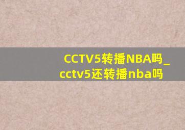 CCTV5转播NBA吗_cctv5还转播nba吗
