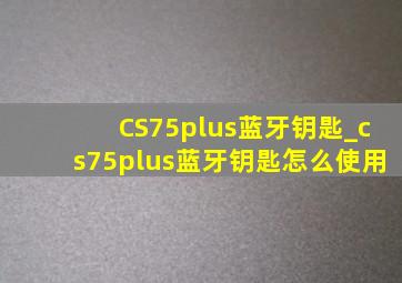 CS75plus蓝牙钥匙_cs75plus蓝牙钥匙怎么使用