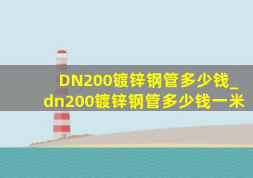 DN200镀锌钢管多少钱_dn200镀锌钢管多少钱一米