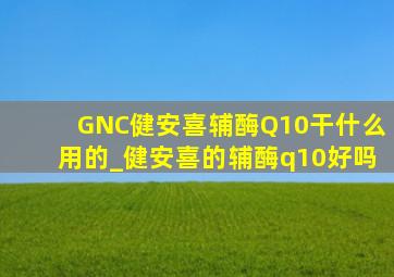 GNC健安喜辅酶Q10干什么用的_健安喜的辅酶q10好吗