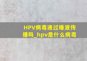 HPV病毒通过唾液传播吗_hpv是什么病毒