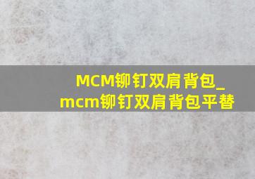 MCM铆钉双肩背包_mcm铆钉双肩背包平替