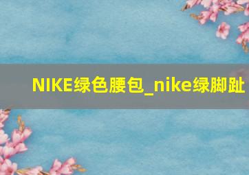 NIKE绿色腰包_nike绿脚趾