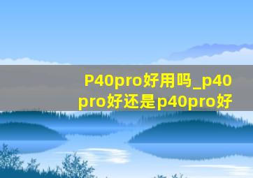 P40pro好用吗_p40pro好还是p40pro好