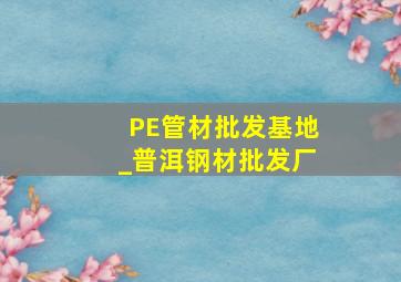 PE管材批发基地_普洱钢材批发厂