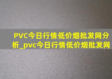 PVC今日行情(低价烟批发网)分析_pvc今日行情(低价烟批发网)