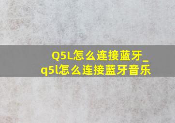 Q5L怎么连接蓝牙_q5l怎么连接蓝牙音乐