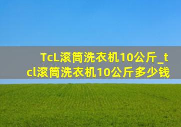 TcL滚筒洗衣机10公斤_tcl滚筒洗衣机10公斤多少钱